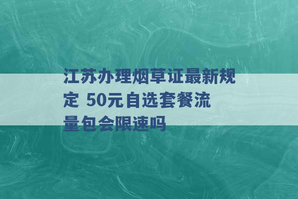 江苏办理烟草证最新规定 50元自选套餐流量包会限速吗 -第1张图片-电信联通移动号卡网