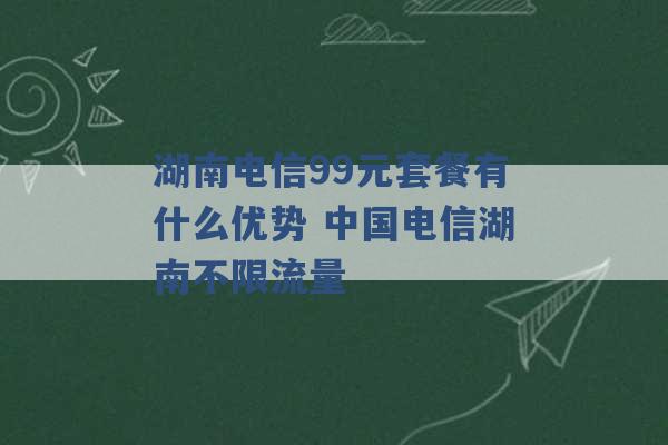 湖南电信99元套餐有什么优势 中国电信湖南不限流量 -第1张图片-电信联通移动号卡网