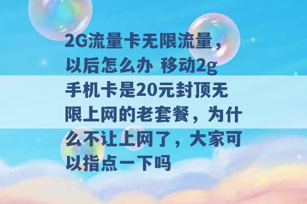 2G流量卡无限流量，以后怎么办 移动2g手机卡是20元封顶无限上网的老套餐，为什么不让上网了，大家可以指点一下吗 -第1张图片-电信联通移动号卡网