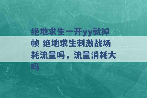 绝地求生一开yy就掉帧 绝地求生刺激战场耗流量吗，流量消耗大吗 -第1张图片-电信联通移动号卡网