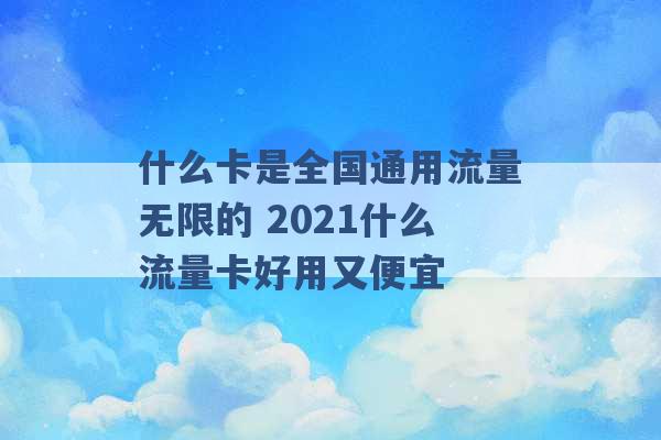 什么卡是全国通用流量无限的 2021什么流量卡好用又便宜 -第1张图片-电信联通移动号卡网