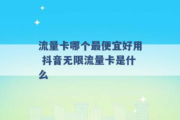 流量卡哪个最便宜好用 抖音无限流量卡是什么 -第1张图片-电信联通移动号卡网