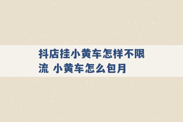 抖店挂小黄车怎样不限流 小黄车怎么包月 -第1张图片-电信联通移动号卡网