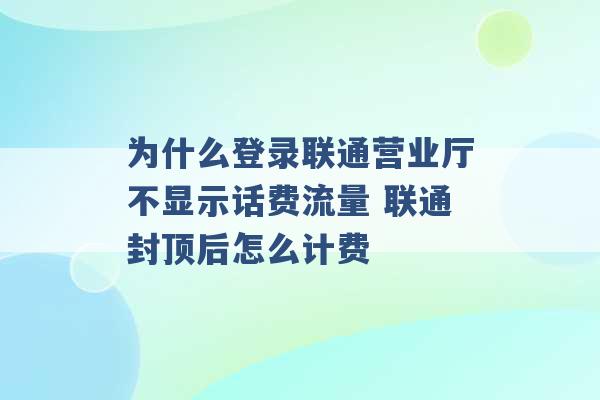 为什么登录联通营业厅不显示话费流量 联通封顶后怎么计费 -第1张图片-电信联通移动号卡网