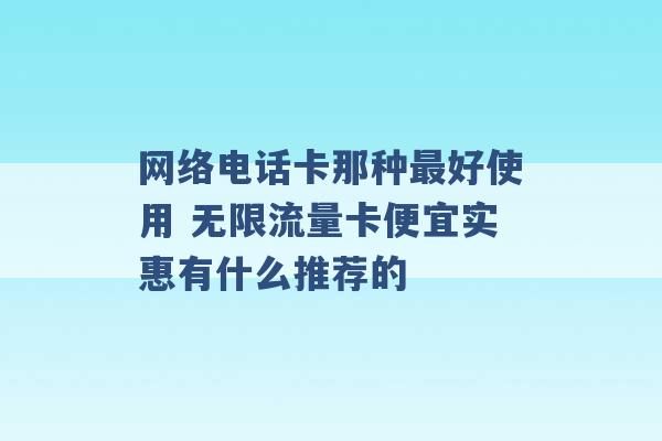 网络电话卡那种最好使用 无限流量卡便宜实惠有什么推荐的 -第1张图片-电信联通移动号卡网