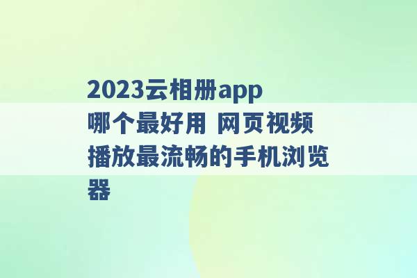 2023云相册app哪个最好用 网页视频播放最流畅的手机浏览器 -第1张图片-电信联通移动号卡网