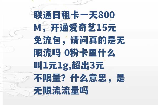 联通日租卡一天800M，开通爱奇艺15元免流包，请问真的是无限流吗 0粉卡里什么叫1元1g,超出3元不限量？什么意思，是无限流流量吗 -第1张图片-电信联通移动号卡网