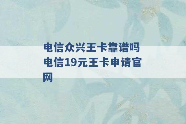 电信众兴王卡靠谱吗 电信19元王卡申请官网 -第1张图片-电信联通移动号卡网