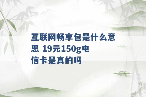 互联网畅享包是什么意思 19元150g电信卡是真的吗 -第1张图片-电信联通移动号卡网