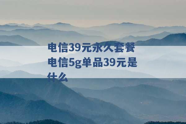 电信39元永久套餐 电信5g单品39元是什么 -第1张图片-电信联通移动号卡网