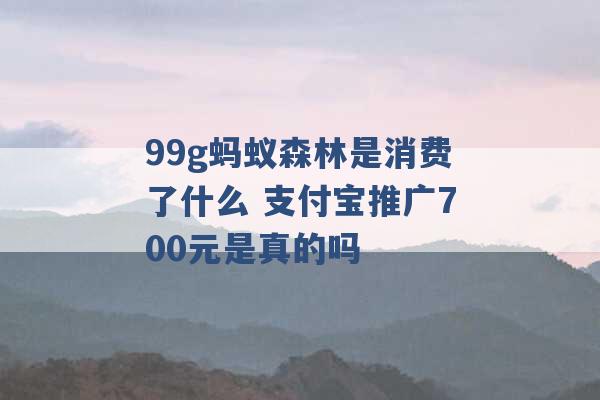 99g蚂蚁森林是消费了什么 支付宝推广700元是真的吗 -第1张图片-电信联通移动号卡网