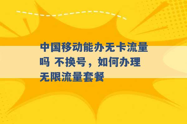 中国移动能办无卡流量吗 不换号，如何办理无限流量套餐 -第1张图片-电信联通移动号卡网