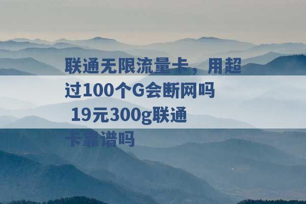 联通无限流量卡，用超过100个G会断网吗 19元300g联通卡靠谱吗 -第1张图片-电信联通移动号卡网