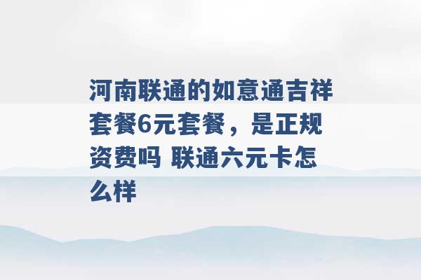 河南联通的如意通吉祥套餐6元套餐，是正规资费吗 联通六元卡怎么样 -第1张图片-电信联通移动号卡网