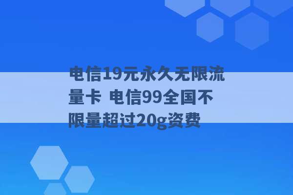 电信19元永久无限流量卡 电信99全国不限量超过20g资费 -第1张图片-电信联通移动号卡网