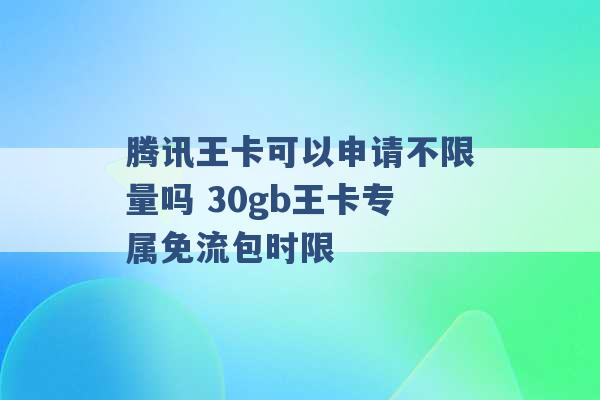 腾讯王卡可以申请不限量吗 30gb王卡专属免流包时限 -第1张图片-电信联通移动号卡网