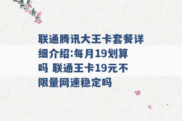 联通腾讯大王卡套餐详细介绍:每月19划算吗 联通王卡19元不限量网速稳定吗 -第1张图片-电信联通移动号卡网