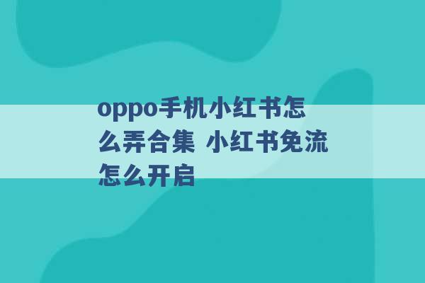 oppo手机小红书怎么弄合集 小红书免流怎么开启 -第1张图片-电信联通移动号卡网