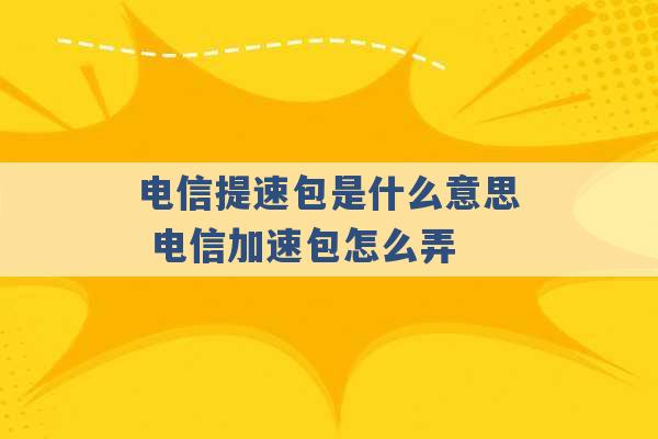 电信提速包是什么意思 电信加速包怎么弄 -第1张图片-电信联通移动号卡网