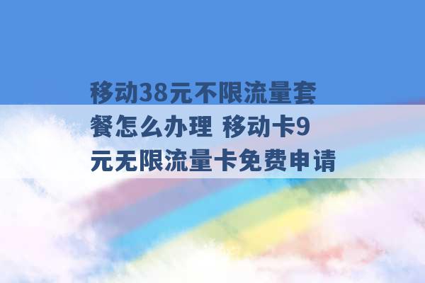 移动38元不限流量套餐怎么办理 移动卡9元无限流量卡免费申请 -第1张图片-电信联通移动号卡网