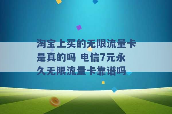 淘宝上买的无限流量卡是真的吗 电信7元永久无限流量卡靠谱吗 -第1张图片-电信联通移动号卡网