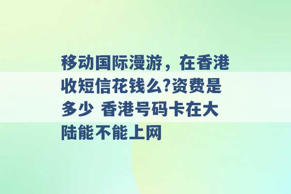 移动国际漫游，在香港收短信花钱么?资费是多少 香港号码卡在大陆能不能上网 -第1张图片-电信联通移动号卡网