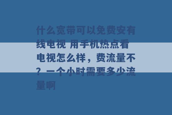 什么宽带可以免费安有线电视 用手机热点看电视怎么样，费流量不？一个小时需要多少流量啊 -第1张图片-电信联通移动号卡网