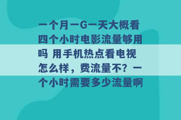 一个月一G一天大概看四个小时电影流量够用吗 用手机热点看电视怎么样，费流量不？一个小时需要多少流量啊 -第1张图片-电信联通移动号卡网