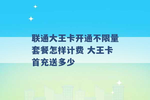 联通大王卡开通不限量套餐怎样计费 大王卡首充送多少 -第1张图片-电信联通移动号卡网