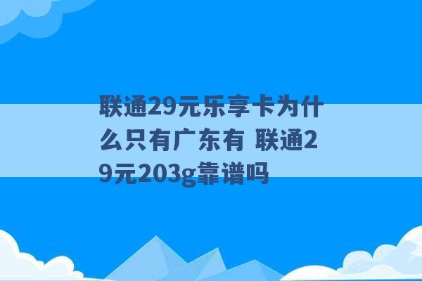 联通29元乐享卡为什么只有广东有 联通29元203g靠谱吗 -第1张图片-电信联通移动号卡网