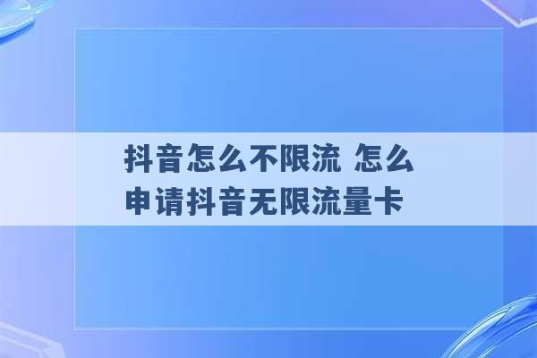 抖音怎么不限流 怎么申请抖音无限流量卡 -第1张图片-电信联通移动号卡网