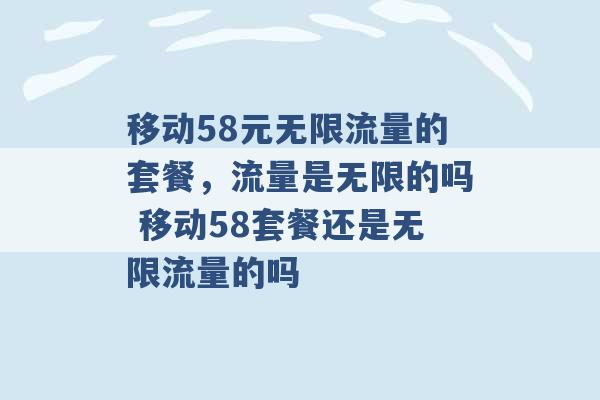 移动58元无限流量的套餐，流量是无限的吗 移动58套餐还是无限流量的吗 -第1张图片-电信联通移动号卡网