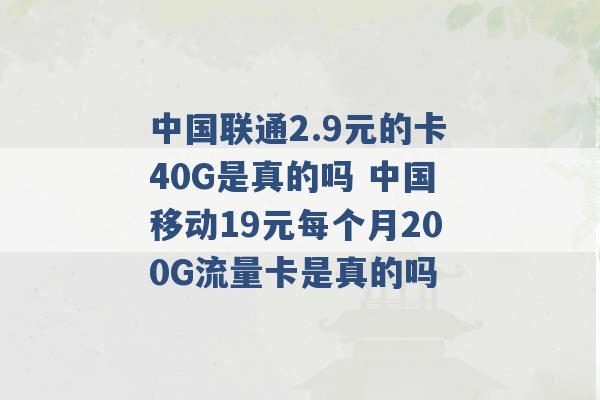 中国联通2.9元的卡40G是真的吗 中国移动19元每个月200G流量卡是真的吗 -第1张图片-电信联通移动号卡网