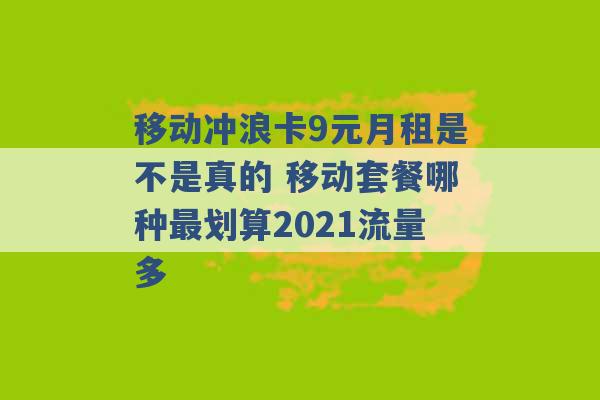 移动冲浪卡9元月租是不是真的 移动套餐哪种最划算2021流量多 -第1张图片-电信联通移动号卡网