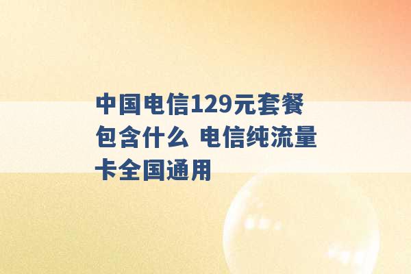 中国电信129元套餐包含什么 电信纯流量卡全国通用 -第1张图片-电信联通移动号卡网