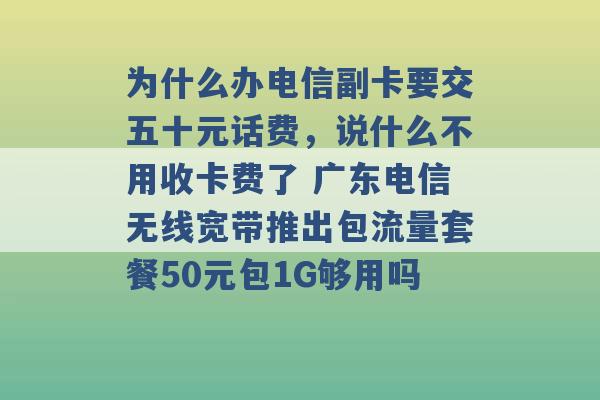 为什么办电信副卡要交五十元话费，说什么不用收卡费了 广东电信无线宽带推出包流量套餐50元包1G够用吗 -第1张图片-电信联通移动号卡网