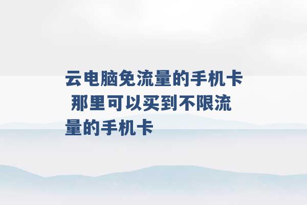 云电脑免流量的手机卡 那里可以买到不限流量的手机卡 -第1张图片-电信联通移动号卡网