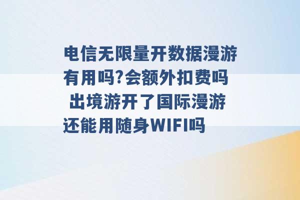 电信无限量开数据漫游有用吗?会额外扣费吗 出境游开了国际漫游还能用随身WIFI吗 -第1张图片-电信联通移动号卡网