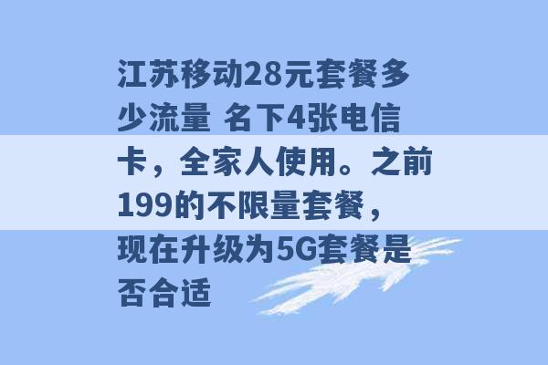 江苏移动28元套餐多少流量 名下4张电信卡，全家人使用。之前199的不限量套餐，现在升级为5G套餐是否合适 -第1张图片-电信联通移动号卡网