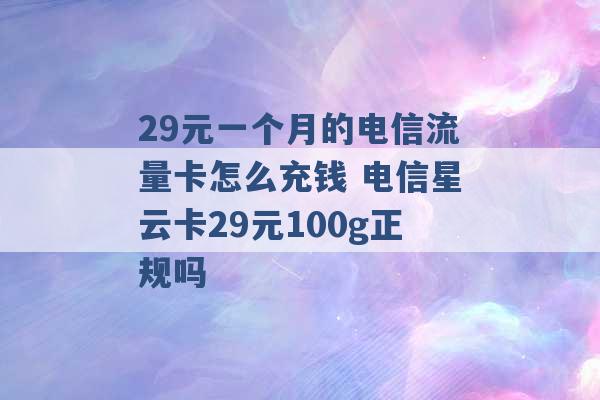 29元一个月的电信流量卡怎么充钱 电信星云卡29元100g正规吗 -第1张图片-电信联通移动号卡网