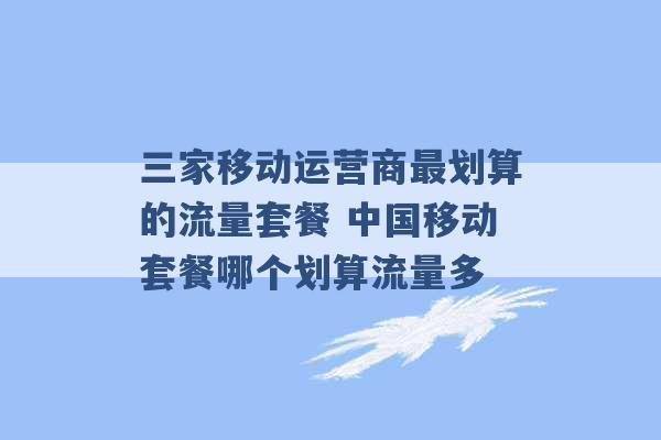 三家移动运营商最划算的流量套餐 中国移动套餐哪个划算流量多 -第1张图片-电信联通移动号卡网