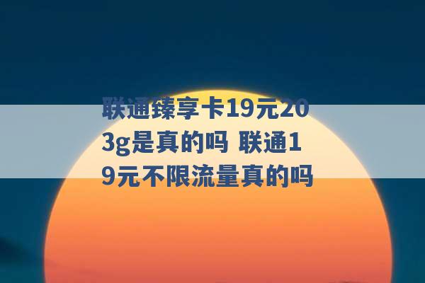 联通臻享卡19元203g是真的吗 联通19元不限流量真的吗 -第1张图片-电信联通移动号卡网