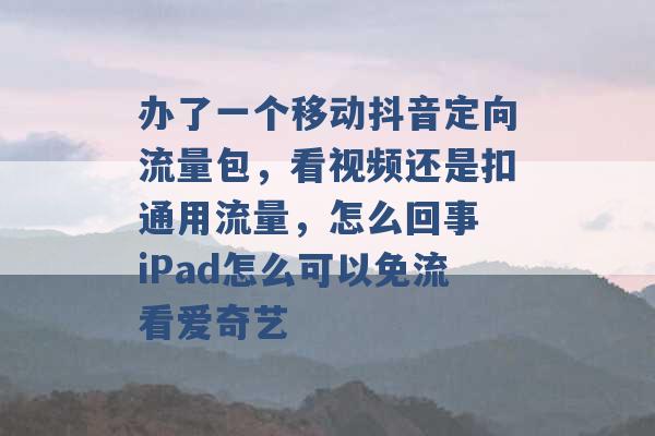 办了一个移动抖音定向流量包，看视频还是扣通用流量，怎么回事 iPad怎么可以免流看爱奇艺 -第1张图片-电信联通移动号卡网