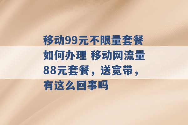 移动99元不限量套餐如何办理 移动网流量88元套餐，送宽带，有这么回事吗 -第1张图片-电信联通移动号卡网