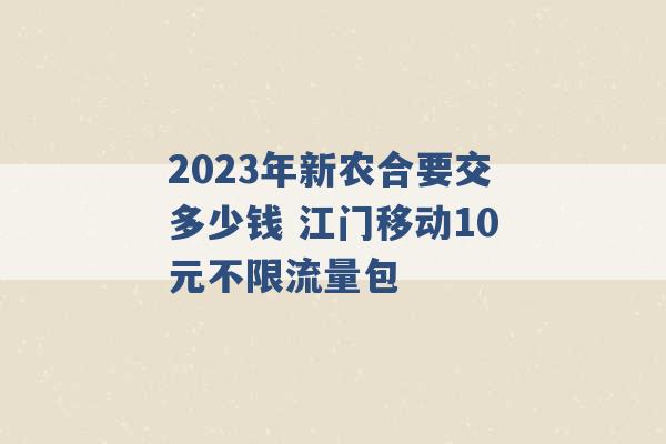 2023年新农合要交多少钱 江门移动10元不限流量包 -第1张图片-电信联通移动号卡网