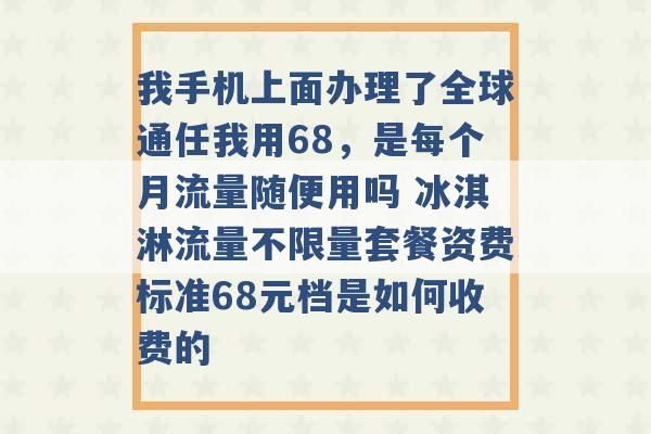 我手机上面办理了全球通任我用68，是每个月流量随便用吗 冰淇淋流量不限量套餐资费标准68元档是如何收费的 -第1张图片-电信联通移动号卡网