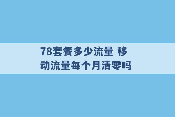 78套餐多少流量 移动流量每个月清零吗 -第1张图片-电信联通移动号卡网