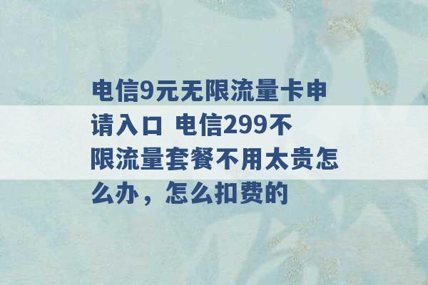 电信9元无限流量卡申请入口 电信299不限流量套餐不用太贵怎么办，怎么扣费的 -第1张图片-电信联通移动号卡网