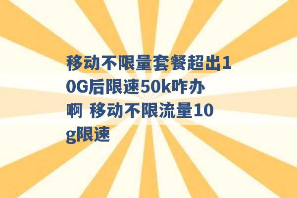 移动不限量套餐超出10G后限速50k咋办啊 移动不限流量10g限速 -第1张图片-电信联通移动号卡网