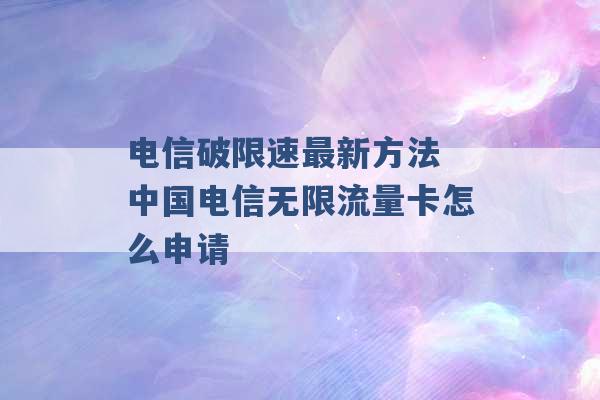 电信破限速最新方法 中国电信无限流量卡怎么申请 -第1张图片-电信联通移动号卡网